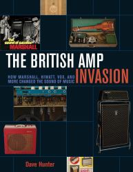 The British Amp Invasion : How Marshall, Hiwatt, Vox and More Changed the Sound of Music