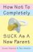 How Not to Completely Suck As a New Parent