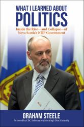 What I Learned about Politics : Inside the Rise-And Collapse-of Nova Scotia's NDP Government