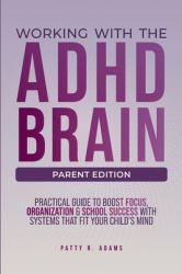 Working with the ADHD Brain (Parent Edition) : A Parent's Guide to Building Focus, Organization, and Academic Success