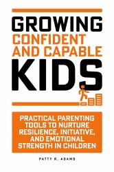 Growing Confident and Capable Kids : Practical Parenting Tools to Nurture Resilience, Initiative, and Emotional Strength in Children