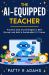 The AI-Equipped Teacher : Practical Tools and Strategies to Beat Burnout and Build a Sustainable K-12 Career