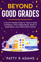 Beyond Good Grades : A Growth Mindset Guide for Teens to Build Confidence, Think Independently, Resist AI Dependence, and Achieve Real Success
