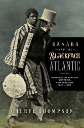 Canada and the Blackface Atlantic : Performing Slavery, Conflict, and Freedom, 1812-1897