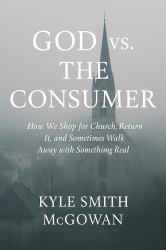 God vs the Consumer : How We Shop for a Church, Return It, and Sometimes Walk Away with Something Real