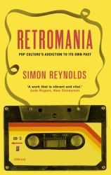 Retromania : Pop Culture's Addiction to Its Own Past