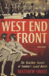 The West End Front : The Wartime Secrets of London's Grand Hotels