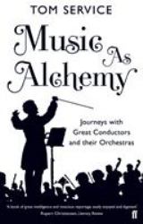Music As Alchemy : Journeys with Great Conductors and Their Orchestras