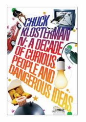 Chuck Klosterman IV: a Decade of Curious People and Dangerous Ideas