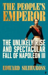 The People's Emperor : The Unlikely Rise and Spectacular Fall of Napoleon III