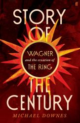 Story of the Century : Wagner and the Creation of the Ring