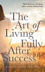 The Art of Living Fully after Success : How Seasoned Women Reclaim Desire, Freedom, and Authority Without Guilt