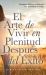 El Arte de Vivir en Plenitud Después Del Éxito : Cómo Las Mujeres con Experiencia Reivindican el Deseo, la Libertad y la Autoridad Sin Sentirse Culpables