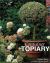 Container Topiary : Practical Advice, Step-by-Step Projects, Creative Ideas