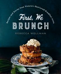 First, We Brunch : Recipes and Stories from Victoria's Best-Loved Breakfast Joints