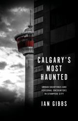 Calgary's Most Haunted : Urban Hauntings and Personal Encounters in Stampede City