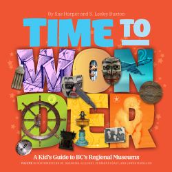 Time to Wonder : A Kid's Guide to BC's Regional Museums:A Kid's Guide to Bc's Regional Museums, Northwestern BC, Squamish-Lillooet, Sunshine Coast, and Lower Mainland
