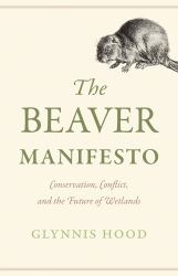 The Beaver Manifesto : Shaping Wilderness, Challenging Ideals, Transforming Futures