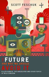 The Future and Why We Should Avoid It : Killer Robots, the Apocalypse and Other Topics of Mild Concern