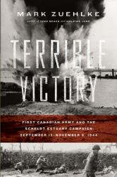 Terrible Victory : First Canadian Army and the Scheldt Estuary Campaign: September 13 - November 6 1944