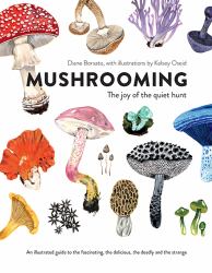 Mushrooming : The Joy of the Quiet Hunt - an Illustrated Guide to the Fascinating, the Delicious, the Deadly and the Strange