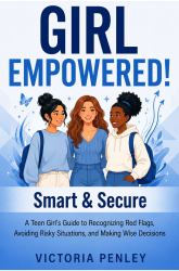Girl Empowered! Smart & Secure : A Teen Girl's Guide to Recognizing Red Flags, Avoiding Risky Situations, and Making Wise Decisions
