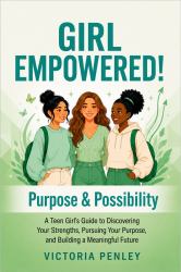 Girl Empowered! Purpose & Possibility : A Teen Girl's Guide to Discovering Your Strengths, Pursuing Your Purpose, and Building a Meaningful Future