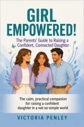 Girl Empowered! the Parents' Guide to Raising a Confident, Connected Daughter