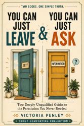 You Can Just Leave & You Can Just Ask : Two Deeply Unqualified Guides to the Permission You Never Needed