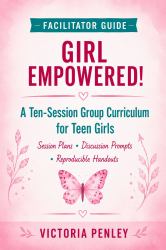 Girl Empowered Facilitators Guide : A 10-Session Group Curriculum for Teen Girls