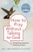 How to Pray Without Talking to God : Moment by Moment, Choice by Choice