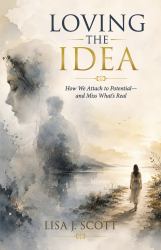 Loving the Idea : How We Attach to Potential - and Miss What's Real