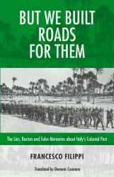 But We Built Roads for Them : The Lies, Racism and False Memories around Italy's Colonial Past