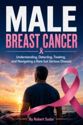 Male Breast Cancer : Understanding, Detecting, Treating, and Navigating a Rare but Serious Disease
