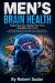 Men's Brain Health : Protecting Cognitive Function, Preventing Decline, and Building a Stronger Mind for Life