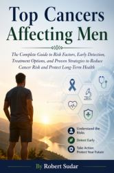 Top Cancers Affecting Men : The Complete Guide to Risk Factors, Early Detection, Treatment Options, and Proven Strategies to Reduce Cancer Risk and Protect Long-Term Health
