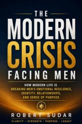 THE MODERN CRISIS FACING MEN : How Modern Life Is Breaking Men's Emotional Resilience, Identity, Relationships, and Sense of Purpose