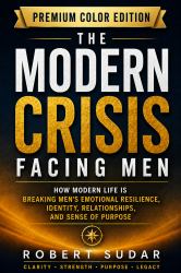 The Modern Crisis Facing Men : How Modern Life Is Breaking Men's Emotional Resilience, Identity, Relationships, and Sense of Purpose