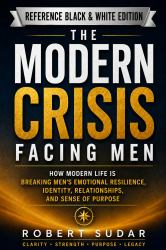 The Modern Crisis Facing Men : How Modern Life Is Breaking Men's Emotional Resilience, Identity, Relationships, and Sense of Purpose