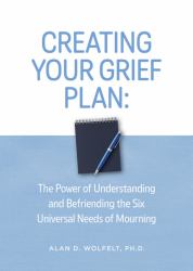 Creating Your Grief Plan : The Power of Understanding and Befriending the Six Universal Needs of Mourning