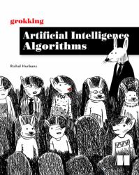 Grokking Artificial Intelligence Algorithms : Understand and Apply the Core Algorithms of Deep Learning and Artificial Intelligence in This Friendly Illustrated Guide Including Exercises and Examples