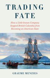 Trading Fate : How a Little-Known Trading Company Stopped British Columbia from Becoming an American State