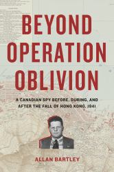 Beyond Operation Oblivion : A Canadian Spy Before, During, and after the Fall of Hong Kong 1941