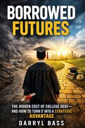 Borrowed Futures : The Hidden Cost of College Debt and How to Turn It into a Strategic Advantage