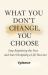 What You Don't Change, You Choose : Stop Regretting the Past and Start Designing a Life You Love