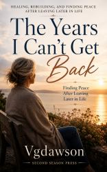 The Years I Can't Get Back : Healing, Rebuilding, and Finding Peace after Leaving Later in Life