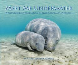 Meet Me Underwater : A Photographic Celebration of Florida's Aquatic Wonders