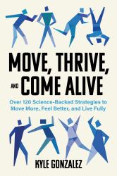 Move, Thrive, and Come Alive : 120 Science-Backed Strategies to Move More, Feel Better, and Live Fully