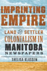 Imprinting Empire : Land and Settler Colonialism in Manitoba Newspapers