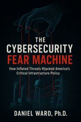 The Cybersecurity Fear Machine : How Inflated Threats Hijacked America's Critical Infrastructure Policy